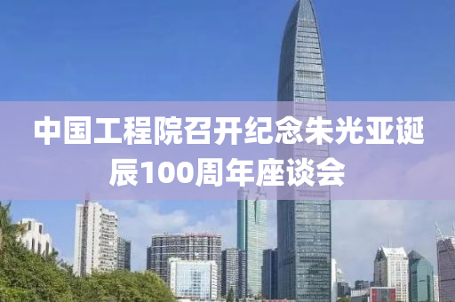 中國工程院召開紀念朱光亞誕辰100周年座談會