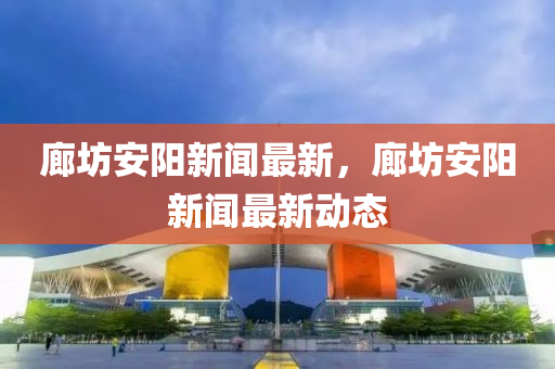 廊坊安陽新聞最新，廊坊安陽新聞最新動態(tài)