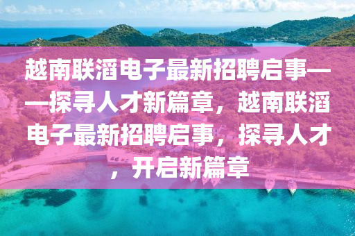 越南聯(lián)滔電子最新招聘啟事——探尋人才新篇章，越南聯(lián)滔電子最新招聘啟事，探尋人才，開啟新篇章