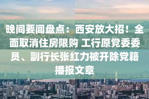 晚間要聞盤點(diǎn)：西安放大招！全面取消住房限購 工行原黨委委員、副行長張紅力被開除黨籍播報(bào)文章