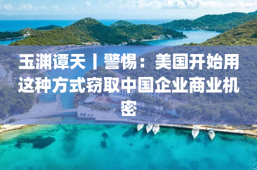 玉淵譚天丨警惕：美國開始用這種方式竊取中國企業(yè)商業(yè)機(jī)密