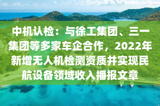 中機認檢：與徐工集團、三一集團等多家車企合作，2022年新增無人機檢測資質(zhì)并實現(xiàn)民航設(shè)備領(lǐng)域收入播報文章