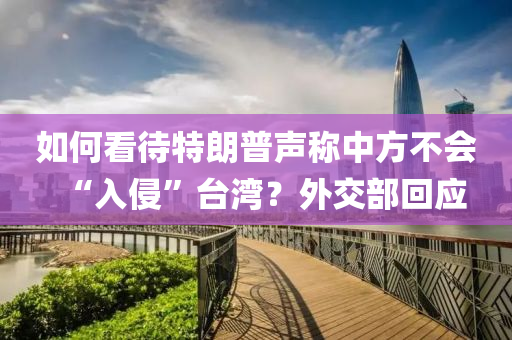 如何看待特朗普聲稱中方不會“入侵”臺灣？外交部回應(yīng)