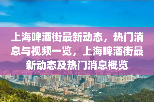 上海啤酒街最新動態(tài)，熱門消息與視頻一覽，上海啤酒街最新動態(tài)及熱門消息概覽