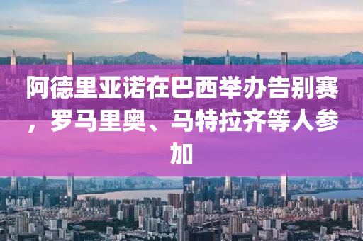 阿德里亞諾在巴西舉辦告別賽，羅馬里奧、馬特拉齊等人參加