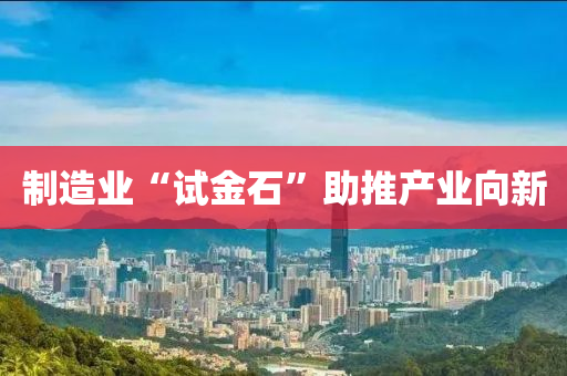 制造業(yè)“試金石”助推產(chǎn)業(yè)向新