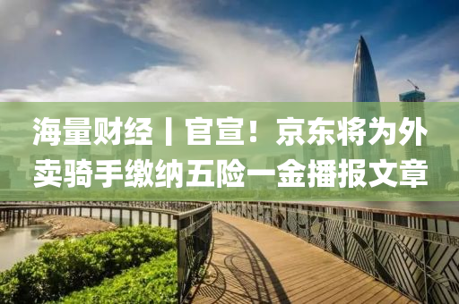 海量財經(jīng)丨官宣！京東將為外賣騎手繳納五險一金播報文章