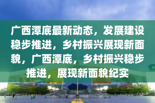 廣西潭底最新動態(tài)，發(fā)展建設(shè)穩(wěn)步推進(jìn)，鄉(xiāng)村振興展現(xiàn)新面貌，廣西潭底，鄉(xiāng)村振興穩(wěn)步推進(jìn)，展現(xiàn)新面貌紀(jì)實(shí)