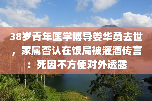 38歲青年醫(yī)學(xué)博導(dǎo)婁華勇去世，家屬否認(rèn)在飯局被灌酒傳言：死因不方便對(duì)外透露