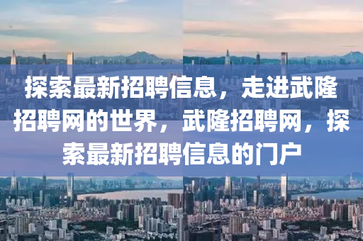 探索最新招聘信息，走進(jìn)武隆招聘網(wǎng)的世界，武隆招聘網(wǎng)，探索最新招聘信息的門戶