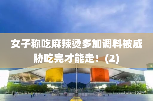 女子稱吃麻辣燙多加調(diào)料被威脅吃完才能走！(2)