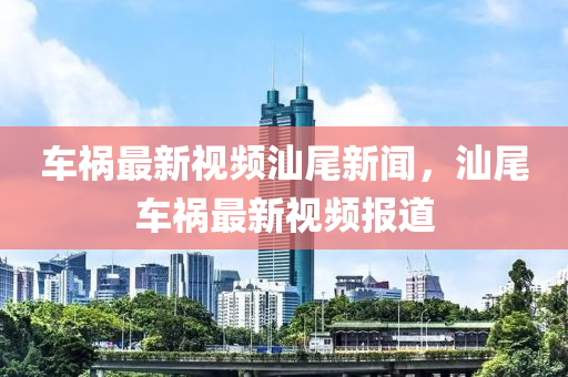 車禍最新視頻汕尾新聞，汕尾車禍最新視頻報道