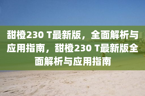 甜橙230 T最新版，全面解析與應(yīng)用指南，甜橙230 T最新版全面解析與應(yīng)用指南
