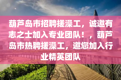 葫蘆島市招聘搓澡工，誠(chéng)邀有志之士加入專(zhuān)業(yè)團(tuán)隊(duì)！，葫蘆島市熱聘搓澡工，邀您加入行業(yè)精英團(tuán)隊(duì)