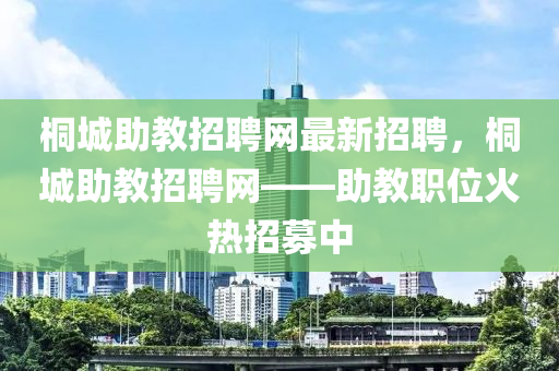 桐城助教招聘網(wǎng)最新招聘，桐城助教招聘網(wǎng)——助教職位火熱招募中
