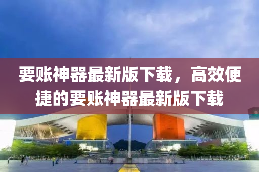 要賬神器最新版下載，高效便捷的要賬神器最新版下載