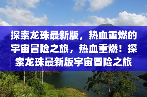 探索龍珠最新版，熱血重燃的宇宙冒險之旅，熱血重燃！探索龍珠最新版宇宙冒險之旅