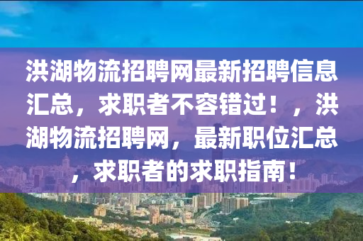 洪湖物流招聘網(wǎng)最新招聘信息匯總，求職者不容錯過！，洪湖物流招聘網(wǎng)，最新職位匯總，求職者的求職指南！
