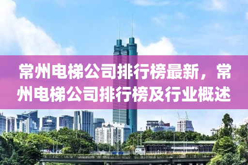 常州電梯公司排行榜最新，常州電梯公司排行榜及行業(yè)概述