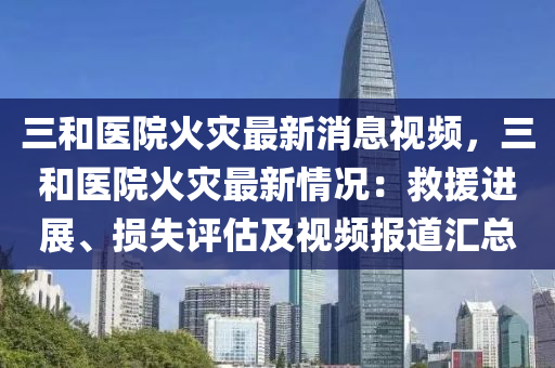 三和醫(yī)院火災最新消息視頻，三和醫(yī)院火災最新情況：救援進展、損失評估及視頻報道匯總