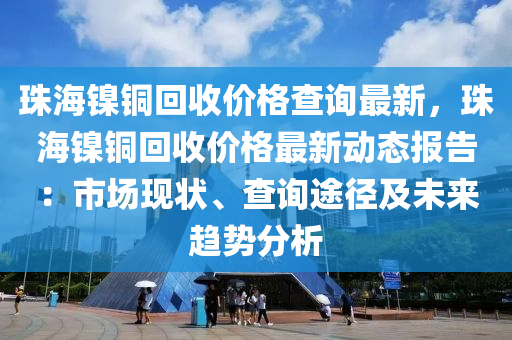 珠海鎳銅回收價格查詢最新，珠海鎳銅回收價格最新動態(tài)報告：市場現(xiàn)狀、查詢途徑及未來趨勢分析
