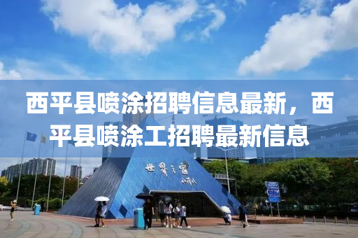 西平縣噴涂招聘信息最新，西平縣噴涂工招聘最新信息