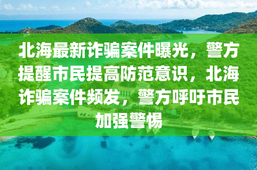 北海最新詐騙案件曝光，警方提醒市民提高防范意識，北海詐騙案件頻發(fā)，警方呼吁市民加強(qiáng)警惕