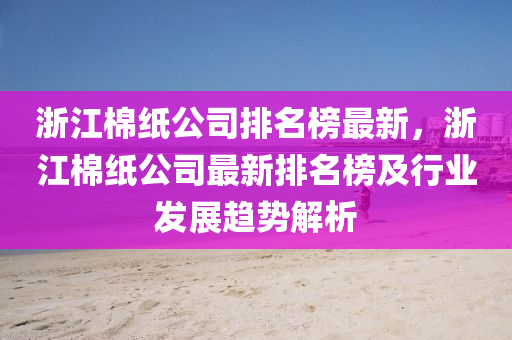 浙江棉紙公司排名榜最新，浙江棉紙公司最新排名榜及行業(yè)發(fā)展趨勢解析