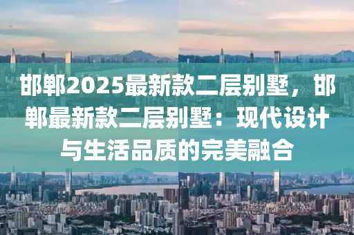 邯鄲2025最新款二層別墅，邯鄲最新款二層別墅：現(xiàn)代設計與生活品質的完美融合
