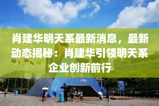 肖建華明天系最新消息，最新動(dòng)態(tài)揭秘：肖建華引領(lǐng)明天系企業(yè)創(chuàng)新前行