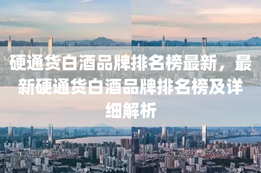 硬通貨白酒品牌排名榜最新，最新硬通貨白酒品牌排名榜及詳細(xì)解析