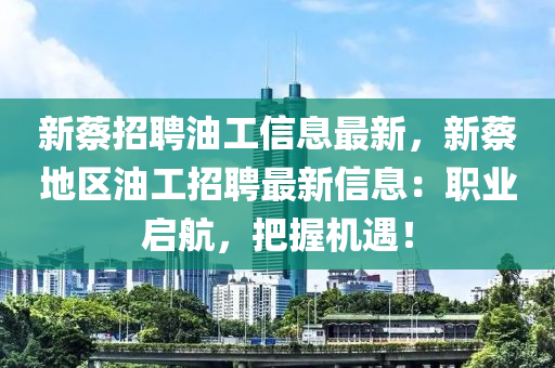 新蔡招聘油工信息最新，新蔡地區(qū)油工招聘最新信息：職業(yè)啟航，把握機(jī)遇！