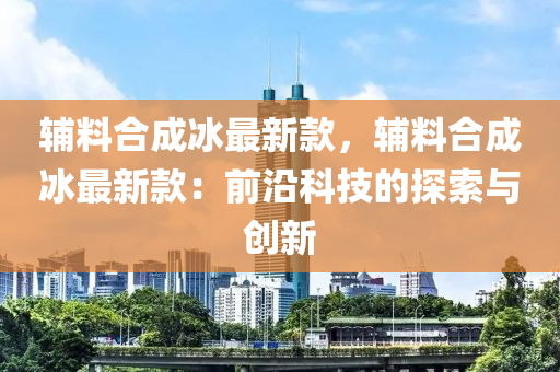 輔料合成冰最新款，輔料合成冰最新款：前沿科技的探索與創(chuàng)新
