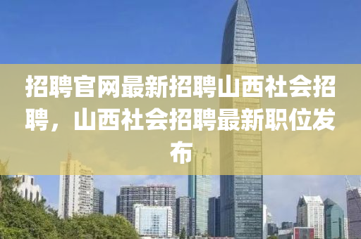 招聘官網(wǎng)最新招聘山西社會招聘，山西社會招聘最新職位發(fā)布