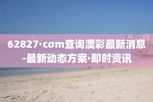 62827·cσm查詢澳彩最新消息-最新動(dòng)態(tài)方案·即時(shí)資訊