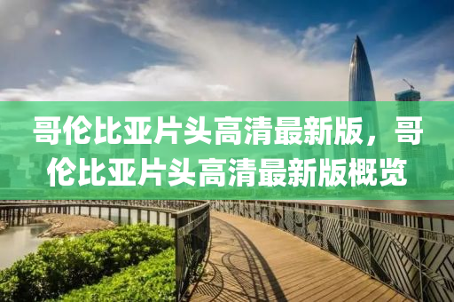哥倫比亞片頭高清最新版，哥倫比亞片頭高清最新版概覽