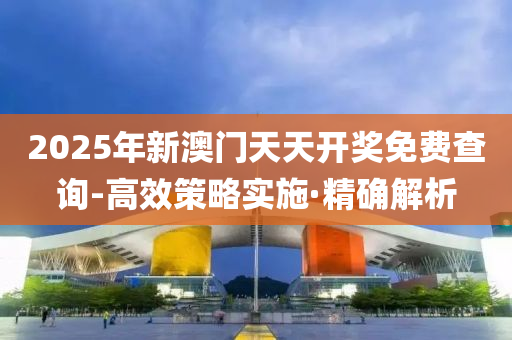 2025年新澳門(mén)天天開(kāi)獎(jiǎng)免費(fèi)查詢-高效策略實(shí)施·精確解析