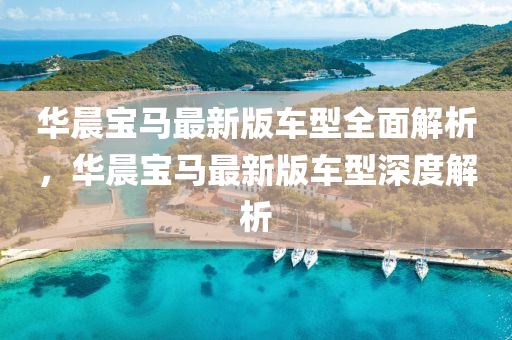 華晨寶馬最新版車型全面解析，華晨寶馬最新版車型深度解析