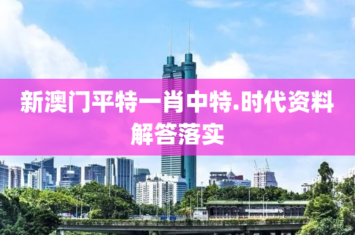 新澳門平特一肖中特.時代資料解答落實