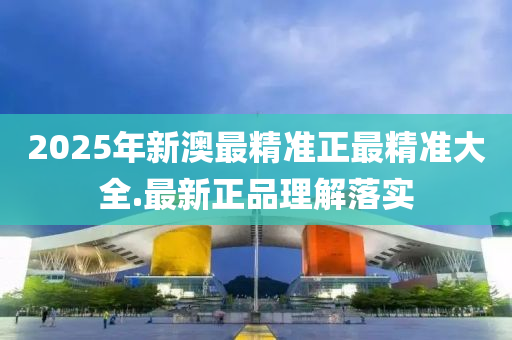 2025年新澳最精準(zhǔn)正最精準(zhǔn)大全.最新正品理解落實