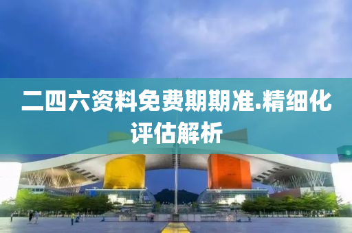 二四六資料免費(fèi)期期準(zhǔn).精細(xì)化評(píng)估解析