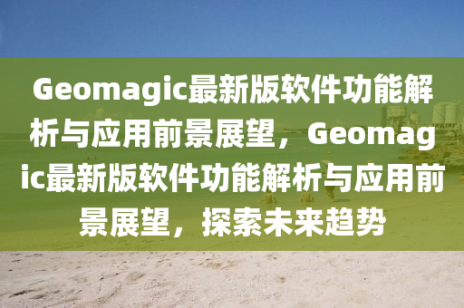 Geomagic最新版軟件功能解析與應(yīng)用前景展望，Geomagic最新版軟件功能解析與應(yīng)用前景展望，探索未來趨勢