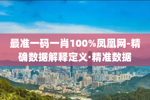 最準一碼一肖100%鳳凰網(wǎng)-精確數(shù)據(jù)解釋定義·精準數(shù)據(jù)