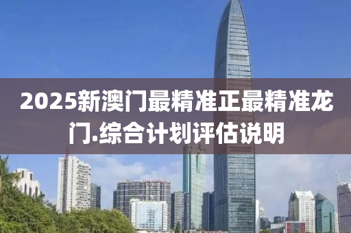 2025新澳門最精準正最精準龍門.綜合計劃評估說明