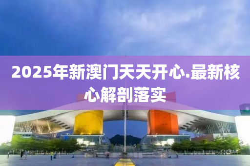 2025年新澳門天天開心.最新核心解剖落實(shí)