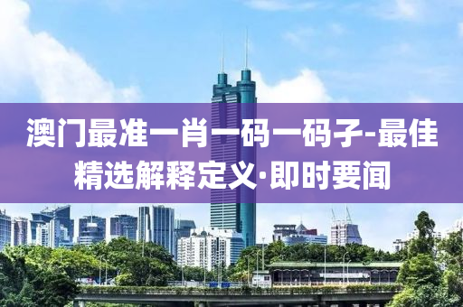澳門最準(zhǔn)一肖一碼一碼孑-最佳精選解釋定義·即時(shí)要聞