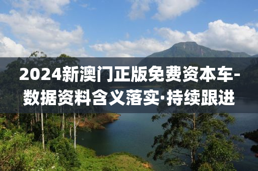 2024新澳門正版免費資本車-數(shù)據(jù)資料含義落實·持續(xù)跟進