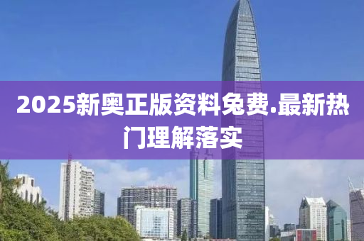 2025新奧正版資料兔費.最新熱門理解落實