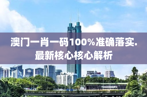澳門一肖一碼100%準(zhǔn)確落實(shí).最新核心核心解析