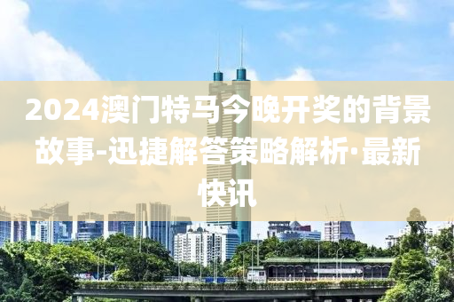 2024澳門特馬今晚開獎的背景故事-迅捷解答策略解析·最新快訊